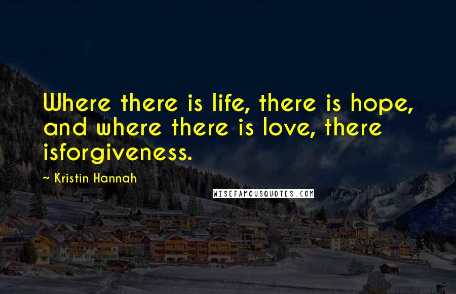 Kristin Hannah Quotes: Where there is life, there is hope, and where there is love, there isforgiveness.