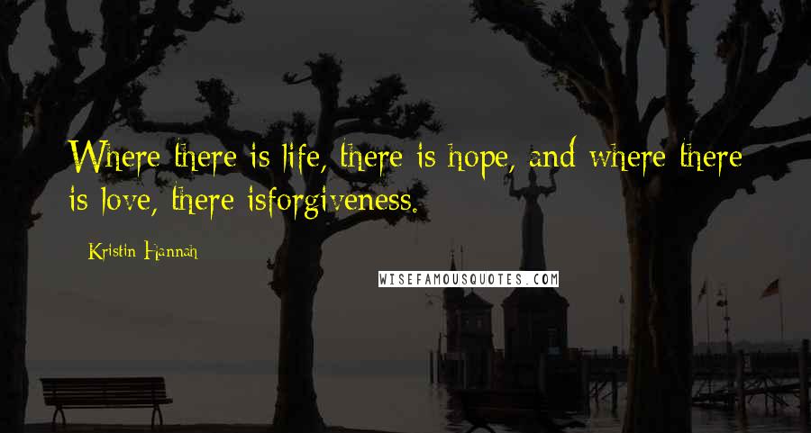 Kristin Hannah Quotes: Where there is life, there is hope, and where there is love, there isforgiveness.