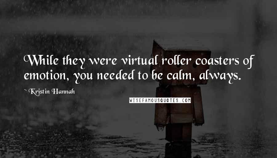 Kristin Hannah Quotes: While they were virtual roller coasters of emotion, you needed to be calm, always.