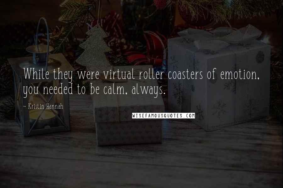 Kristin Hannah Quotes: While they were virtual roller coasters of emotion, you needed to be calm, always.