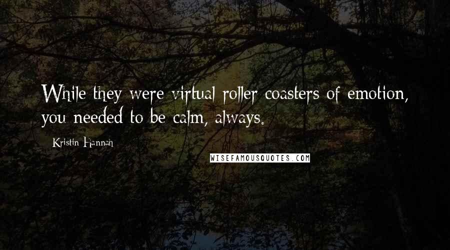 Kristin Hannah Quotes: While they were virtual roller coasters of emotion, you needed to be calm, always.