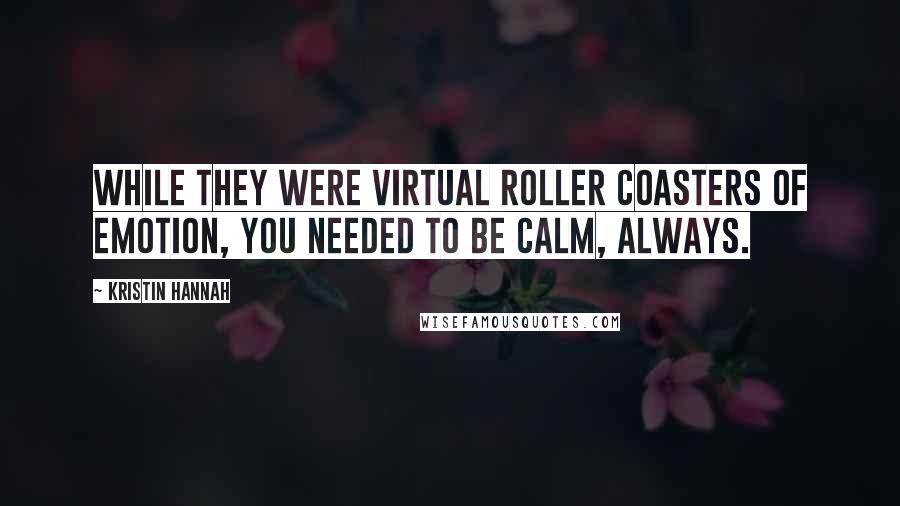 Kristin Hannah Quotes: While they were virtual roller coasters of emotion, you needed to be calm, always.