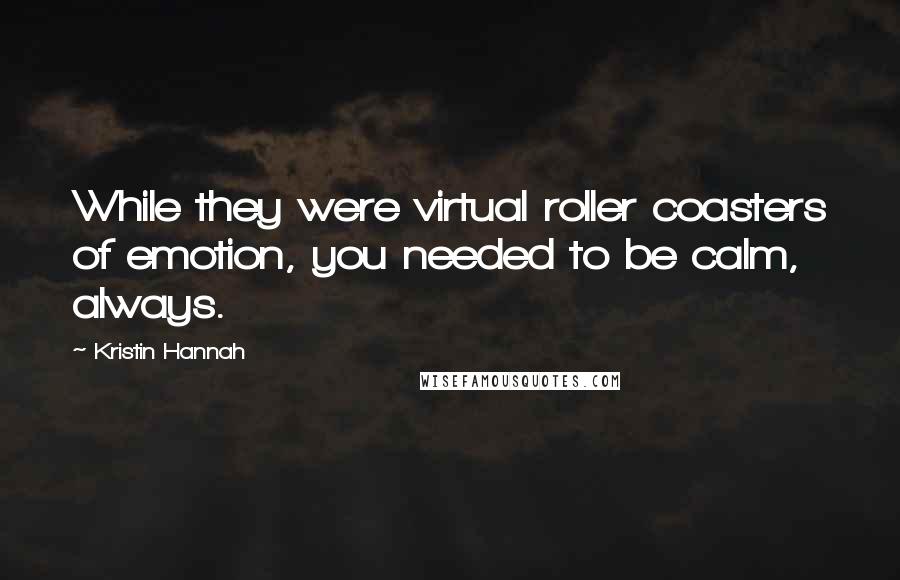 Kristin Hannah Quotes: While they were virtual roller coasters of emotion, you needed to be calm, always.