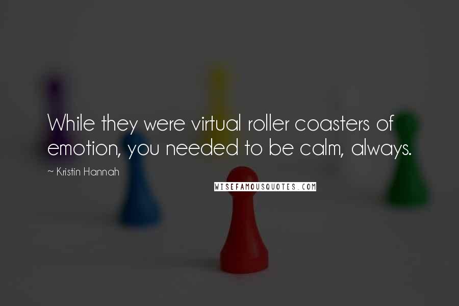 Kristin Hannah Quotes: While they were virtual roller coasters of emotion, you needed to be calm, always.