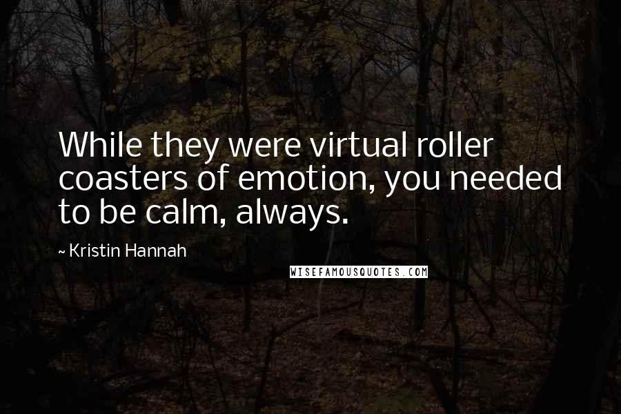 Kristin Hannah Quotes: While they were virtual roller coasters of emotion, you needed to be calm, always.