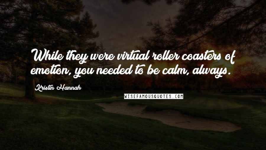 Kristin Hannah Quotes: While they were virtual roller coasters of emotion, you needed to be calm, always.