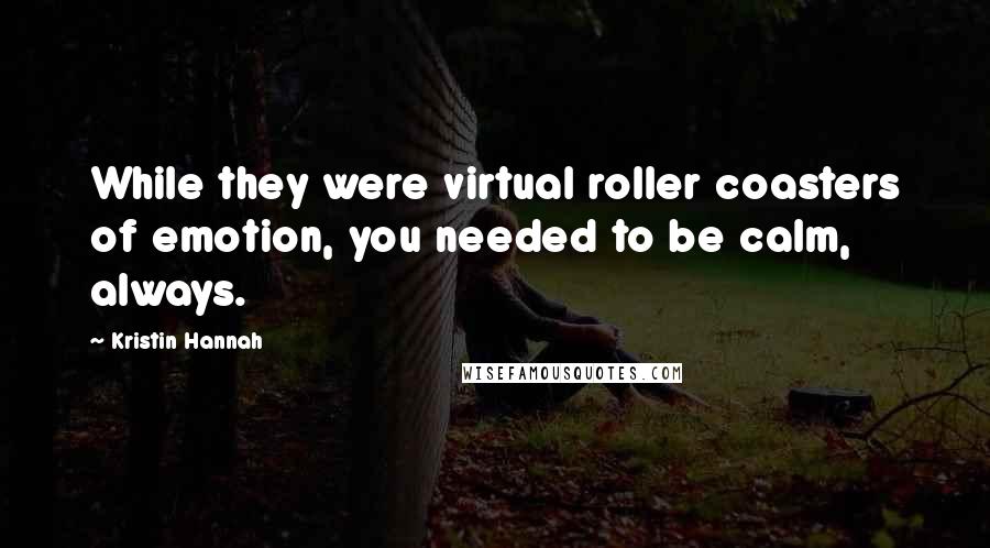 Kristin Hannah Quotes: While they were virtual roller coasters of emotion, you needed to be calm, always.