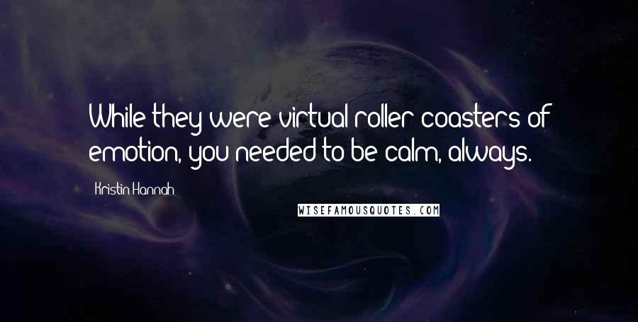 Kristin Hannah Quotes: While they were virtual roller coasters of emotion, you needed to be calm, always.