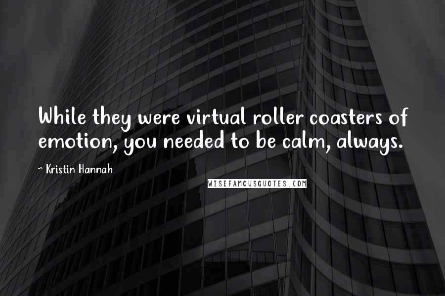 Kristin Hannah Quotes: While they were virtual roller coasters of emotion, you needed to be calm, always.