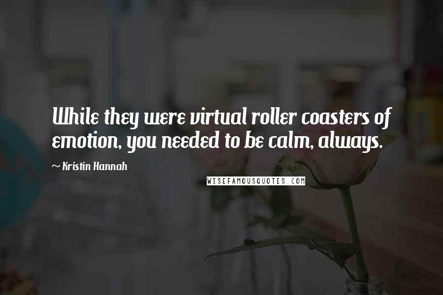 Kristin Hannah Quotes: While they were virtual roller coasters of emotion, you needed to be calm, always.