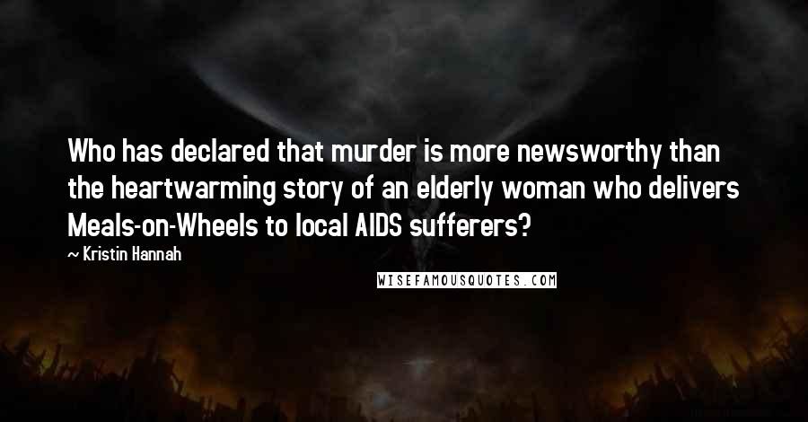 Kristin Hannah Quotes: Who has declared that murder is more newsworthy than the heartwarming story of an elderly woman who delivers Meals-on-Wheels to local AIDS sufferers?