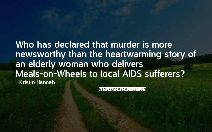 Kristin Hannah Quotes: Who has declared that murder is more newsworthy than the heartwarming story of an elderly woman who delivers Meals-on-Wheels to local AIDS sufferers?