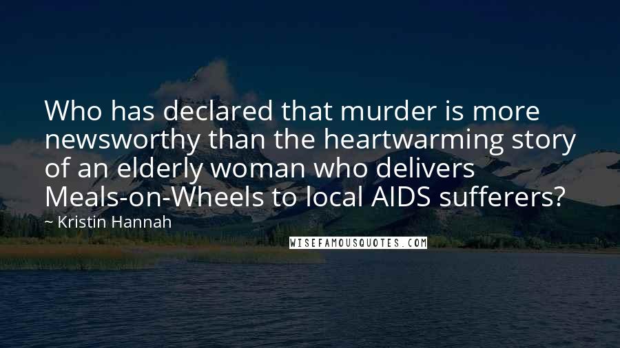 Kristin Hannah Quotes: Who has declared that murder is more newsworthy than the heartwarming story of an elderly woman who delivers Meals-on-Wheels to local AIDS sufferers?