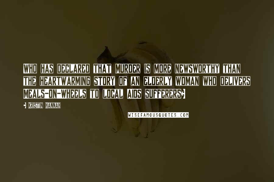 Kristin Hannah Quotes: Who has declared that murder is more newsworthy than the heartwarming story of an elderly woman who delivers Meals-on-Wheels to local AIDS sufferers?
