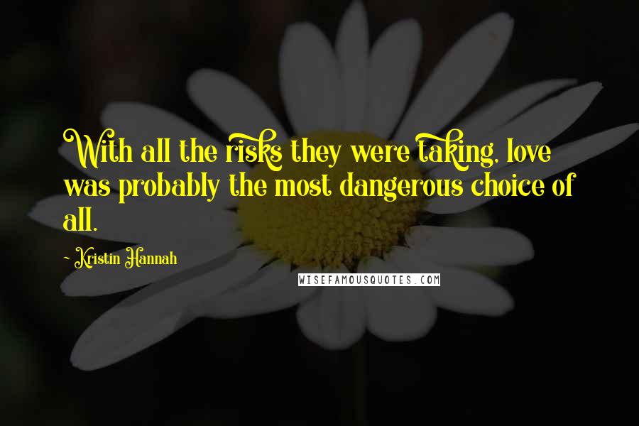 Kristin Hannah Quotes: With all the risks they were taking, love was probably the most dangerous choice of all.
