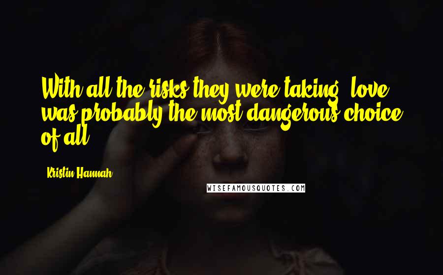 Kristin Hannah Quotes: With all the risks they were taking, love was probably the most dangerous choice of all.