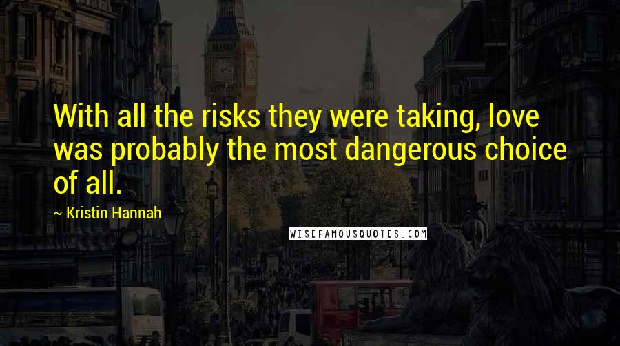 Kristin Hannah Quotes: With all the risks they were taking, love was probably the most dangerous choice of all.