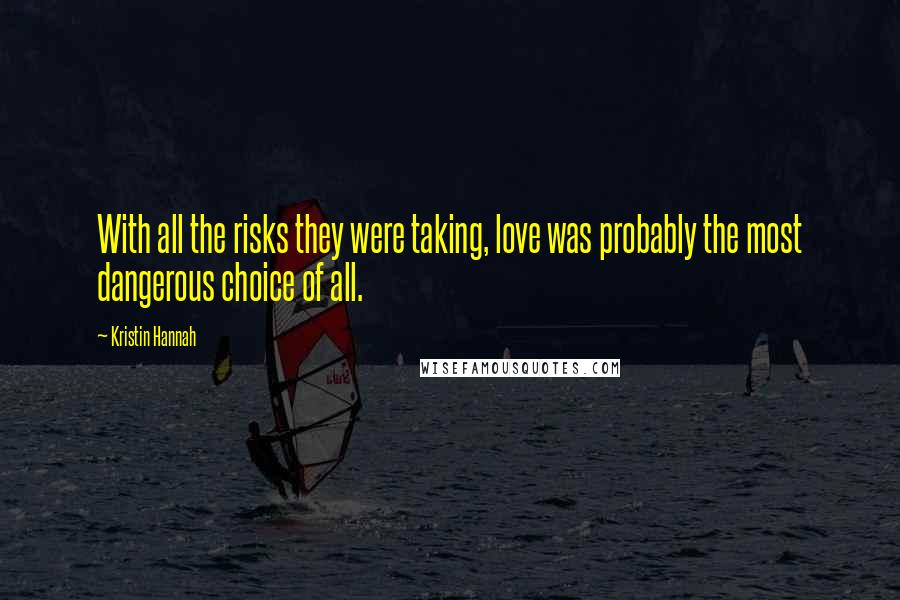 Kristin Hannah Quotes: With all the risks they were taking, love was probably the most dangerous choice of all.