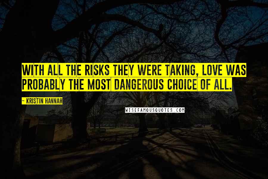 Kristin Hannah Quotes: With all the risks they were taking, love was probably the most dangerous choice of all.