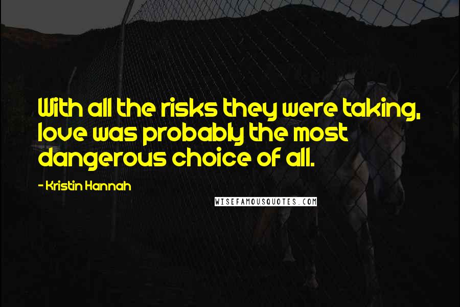 Kristin Hannah Quotes: With all the risks they were taking, love was probably the most dangerous choice of all.