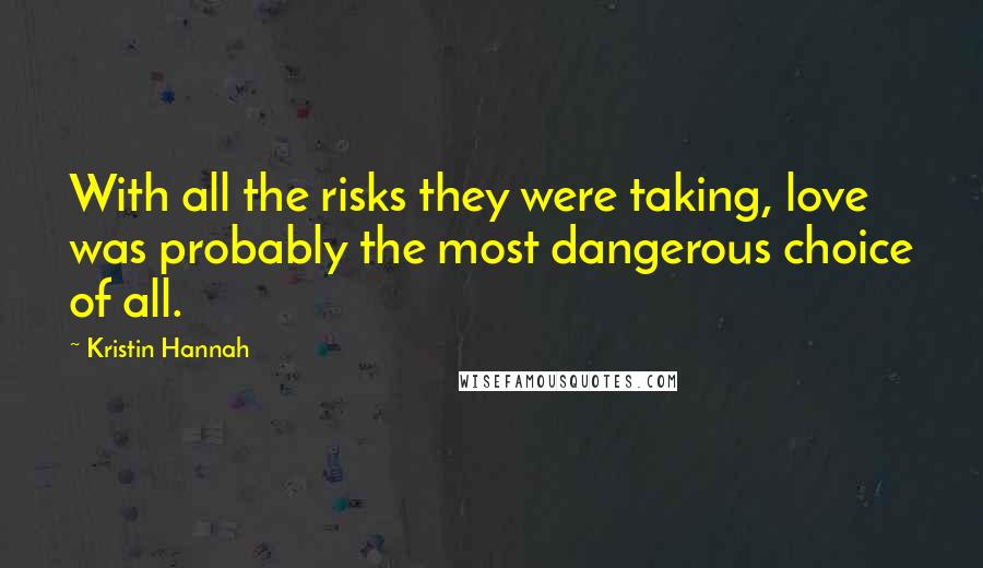 Kristin Hannah Quotes: With all the risks they were taking, love was probably the most dangerous choice of all.