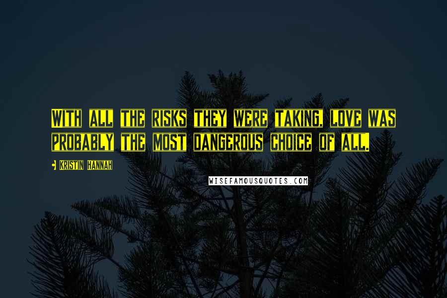 Kristin Hannah Quotes: With all the risks they were taking, love was probably the most dangerous choice of all.