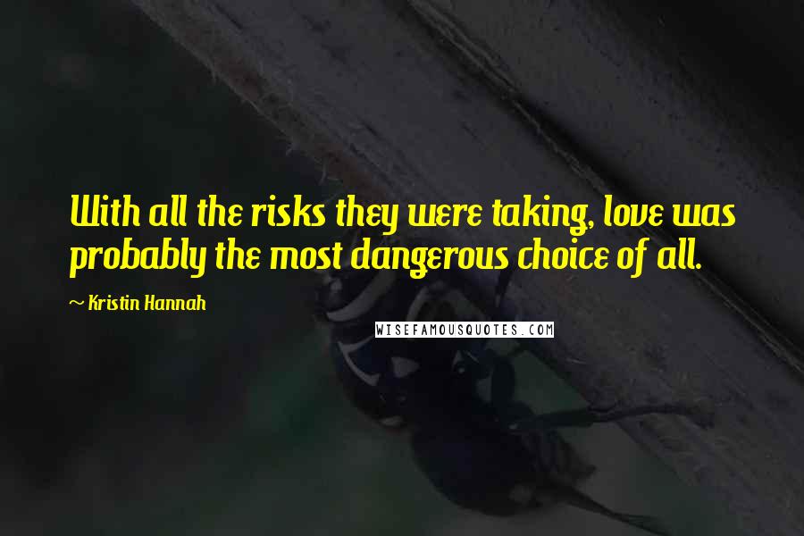 Kristin Hannah Quotes: With all the risks they were taking, love was probably the most dangerous choice of all.