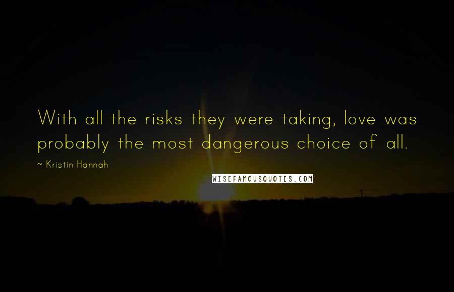 Kristin Hannah Quotes: With all the risks they were taking, love was probably the most dangerous choice of all.