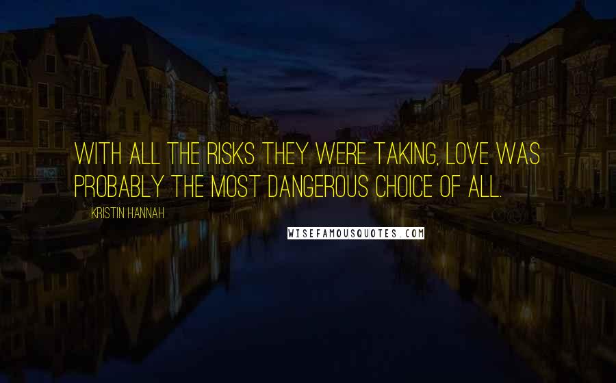 Kristin Hannah Quotes: With all the risks they were taking, love was probably the most dangerous choice of all.
