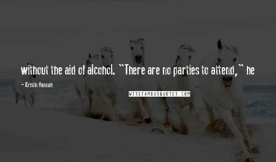 Kristin Hannah Quotes: without the aid of alcohol. "There are no parties to attend," he