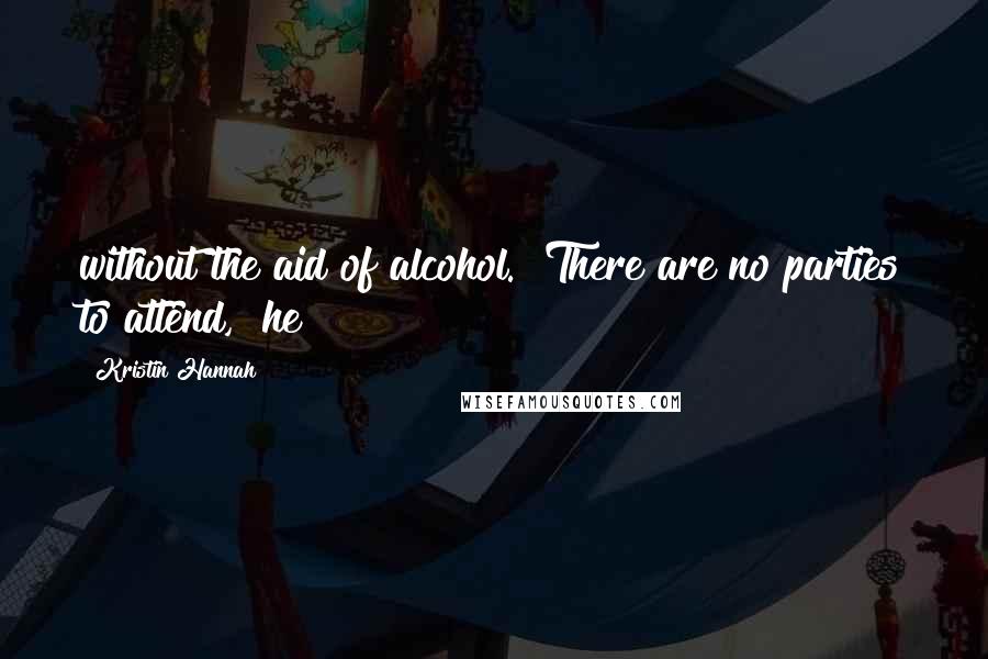 Kristin Hannah Quotes: without the aid of alcohol. "There are no parties to attend," he