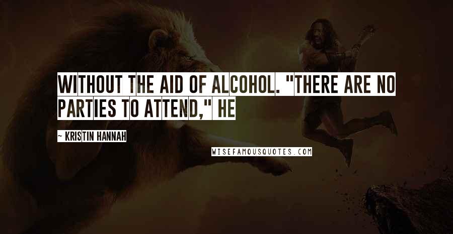Kristin Hannah Quotes: without the aid of alcohol. "There are no parties to attend," he