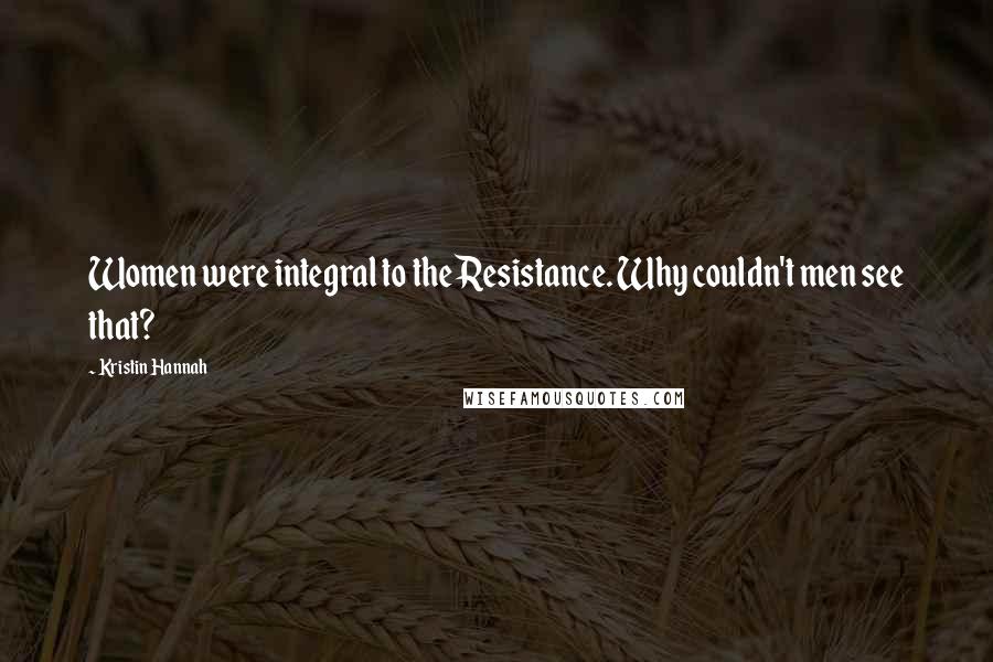 Kristin Hannah Quotes: Women were integral to the Resistance. Why couldn't men see that?
