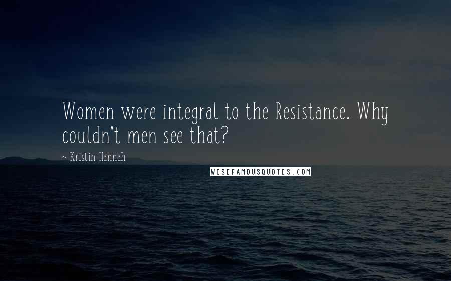 Kristin Hannah Quotes: Women were integral to the Resistance. Why couldn't men see that?
