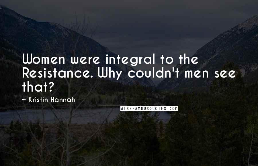 Kristin Hannah Quotes: Women were integral to the Resistance. Why couldn't men see that?