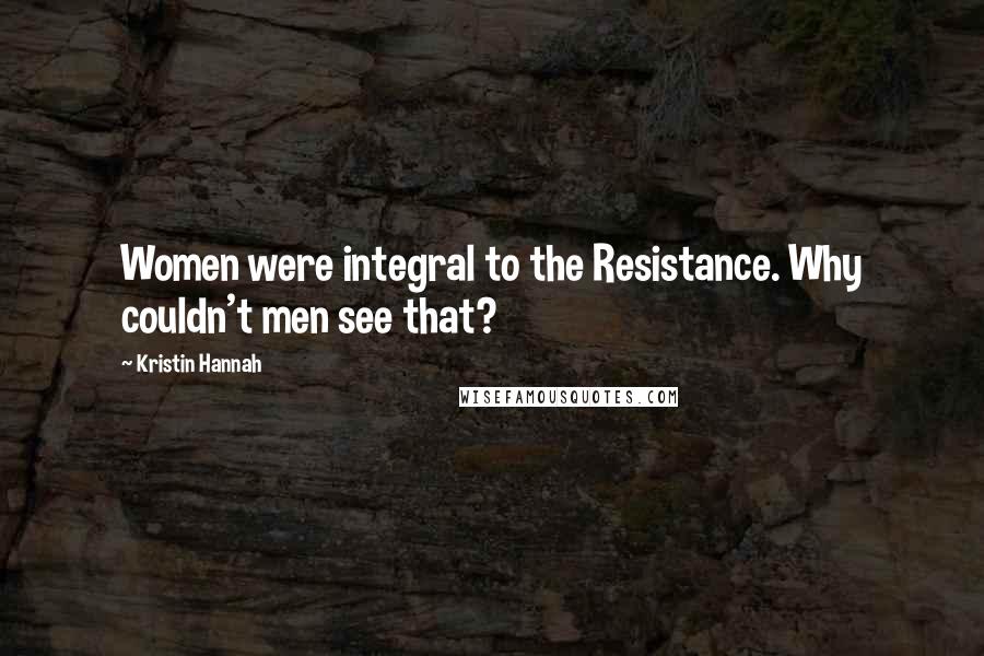 Kristin Hannah Quotes: Women were integral to the Resistance. Why couldn't men see that?