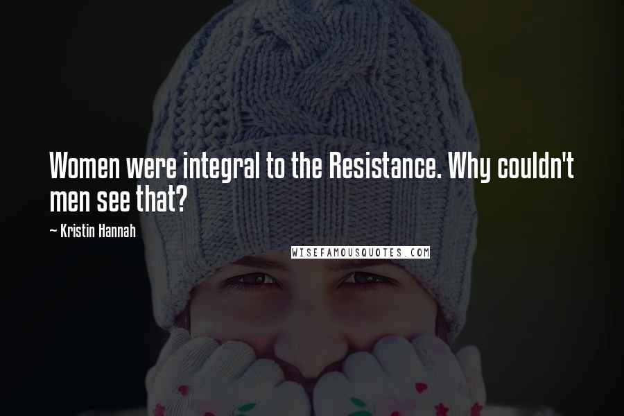 Kristin Hannah Quotes: Women were integral to the Resistance. Why couldn't men see that?