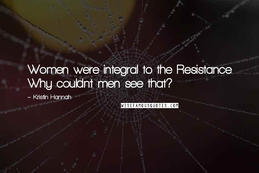 Kristin Hannah Quotes: Women were integral to the Resistance. Why couldn't men see that?