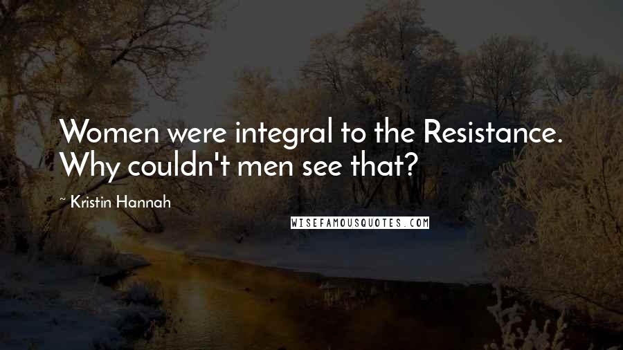 Kristin Hannah Quotes: Women were integral to the Resistance. Why couldn't men see that?