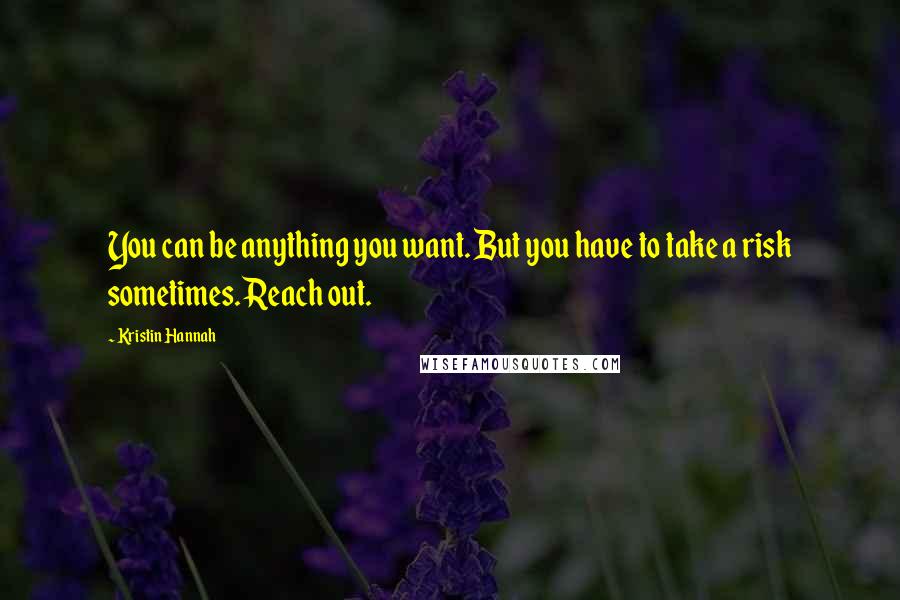 Kristin Hannah Quotes: You can be anything you want. But you have to take a risk sometimes. Reach out.