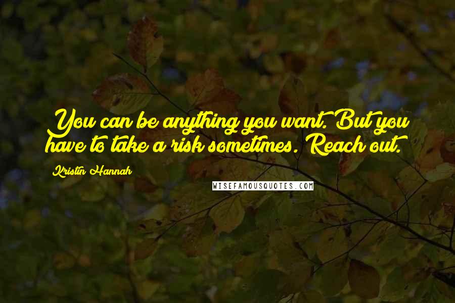 Kristin Hannah Quotes: You can be anything you want. But you have to take a risk sometimes. Reach out.