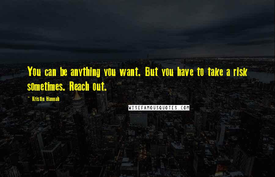 Kristin Hannah Quotes: You can be anything you want. But you have to take a risk sometimes. Reach out.