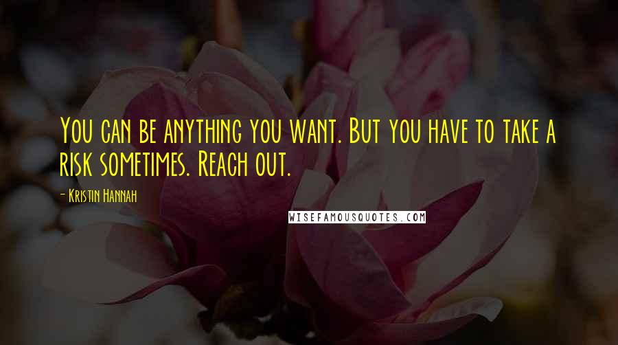 Kristin Hannah Quotes: You can be anything you want. But you have to take a risk sometimes. Reach out.
