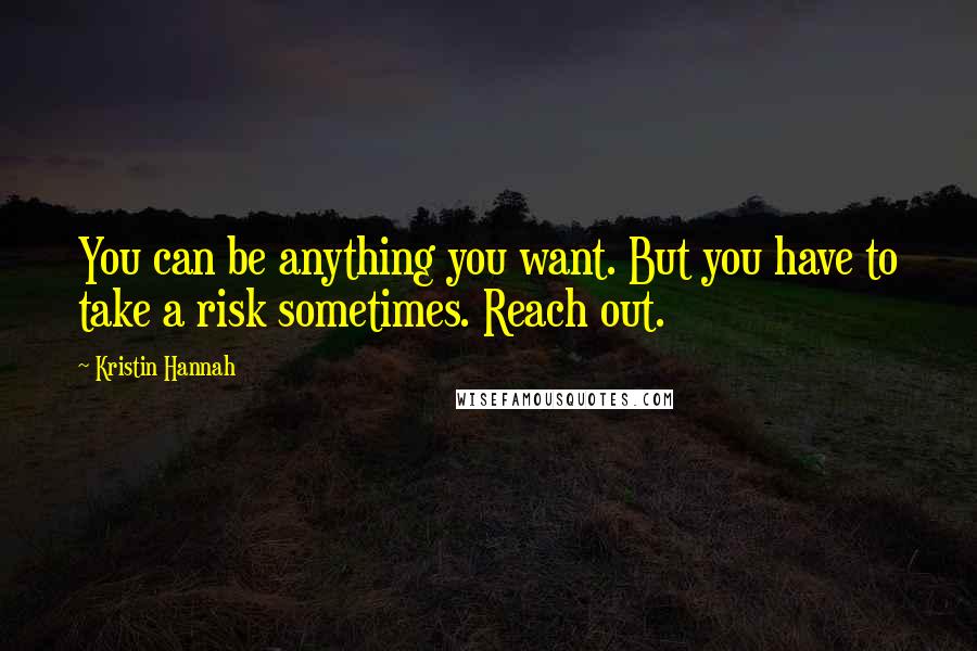 Kristin Hannah Quotes: You can be anything you want. But you have to take a risk sometimes. Reach out.
