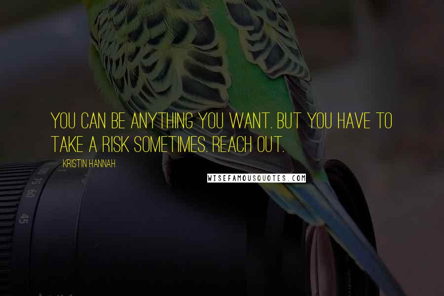 Kristin Hannah Quotes: You can be anything you want. But you have to take a risk sometimes. Reach out.