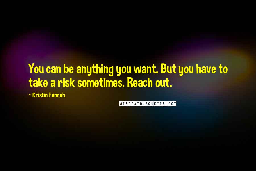 Kristin Hannah Quotes: You can be anything you want. But you have to take a risk sometimes. Reach out.