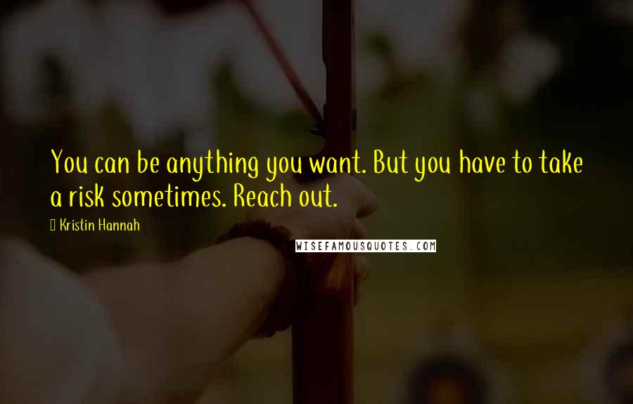 Kristin Hannah Quotes: You can be anything you want. But you have to take a risk sometimes. Reach out.