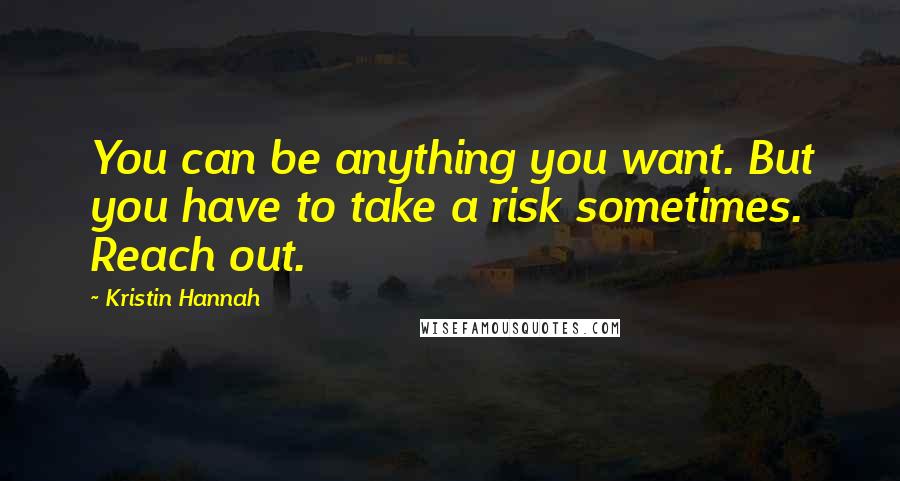 Kristin Hannah Quotes: You can be anything you want. But you have to take a risk sometimes. Reach out.