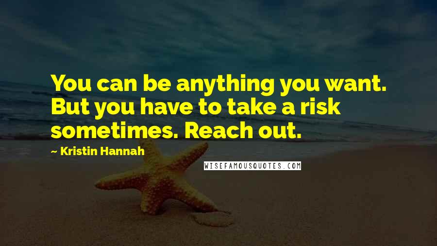 Kristin Hannah Quotes: You can be anything you want. But you have to take a risk sometimes. Reach out.