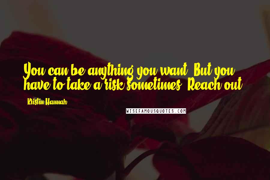 Kristin Hannah Quotes: You can be anything you want. But you have to take a risk sometimes. Reach out.